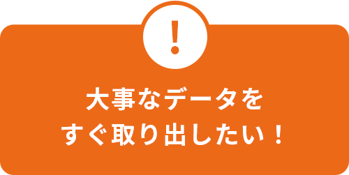 大事なデータをすぐ取り出したい！