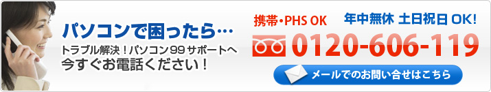 パソコンで困ったら…トラブル解決！パソコン99サポートへ今すぐお電話ください！フリーダイヤル0120-606-119-年中無休 土日祝日OK。メールでのお問い合せはこちら