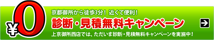 京都御所から徒歩3分！　近くて便利！　診断・見積無料キャンペーン　上京御所西店では、ただいま診断・見積無料キャンペーンを実施中!