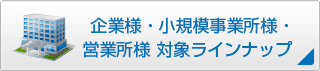 企業様・小規模事業所様・営業所様 対象ラインナップ